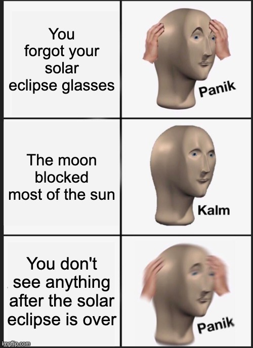 Well... That's unfortuante. | You forgot your solar eclipse glasses; The moon blocked most of the sun; You don't see anything after the solar eclipse is over | image tagged in memes,panik kalm panik | made w/ Imgflip meme maker