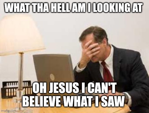Computer Facepalm | WHAT THA HELL AM I LOOKING AT; OH JESUS I CAN'T BELIEVE WHAT I SAW | image tagged in computer facepalm | made w/ Imgflip meme maker