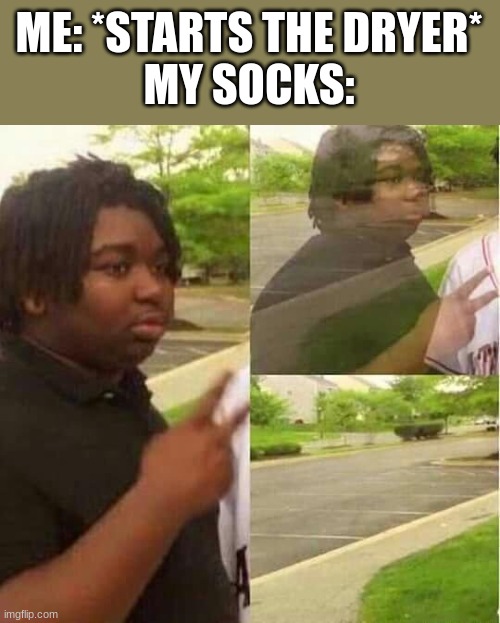 Socks: "I'm out!" *Vanishes* | ME: *STARTS THE DRYER*
MY SOCKS: | image tagged in disappearing | made w/ Imgflip meme maker