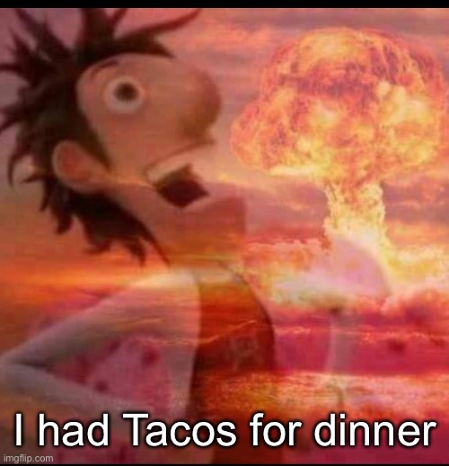 Tacos | I had Tacos for dinner | image tagged in mushroomcloudy | made w/ Imgflip meme maker