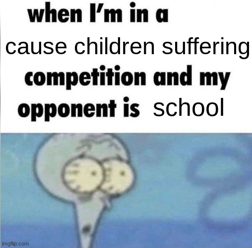 f in the comments for my mental health | cause children suffering; school | image tagged in whe i'm in a competition and my opponent is,school,end my suffering,suffering,oh wow are you actually reading these tags | made w/ Imgflip meme maker