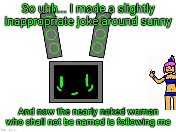 Data: should I be worried? | So uhh... I made a slightly inappropriate joke around sunny; And now the nearly naked woman who shall not be named is following me | made w/ Imgflip meme maker