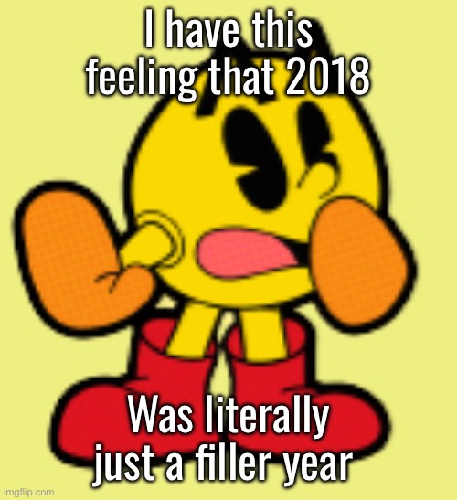 Pac-Man Model (3) | I have this feeling that 2018; Was literally just a filler year | image tagged in pac-man model 3 | made w/ Imgflip meme maker