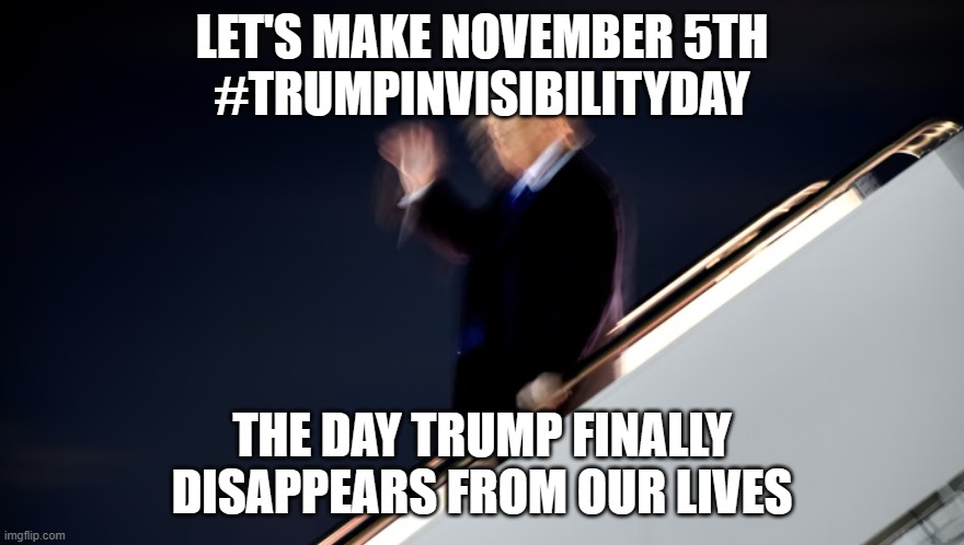 TRUMP INVISIBILITY DAY, NOV 5th | LET'S MAKE NOVEMBER 5TH
#TRUMPINVISIBILITYDAY; THE DAY TRUMP FINALLY DISAPPEARS FROM OUR LIVES | image tagged in donald trump,trump,dump trump,you're fired | made w/ Imgflip meme maker