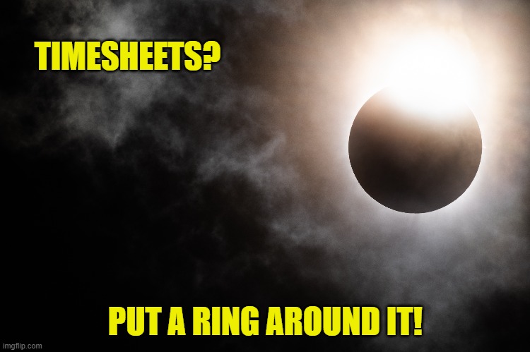 Solar eclipse timesheet reminder | TIMESHEETS? PUT A RING AROUND IT! | image tagged in solar eclipse timesheet reminder,timesheet reminder,timesheet meme,meme | made w/ Imgflip meme maker