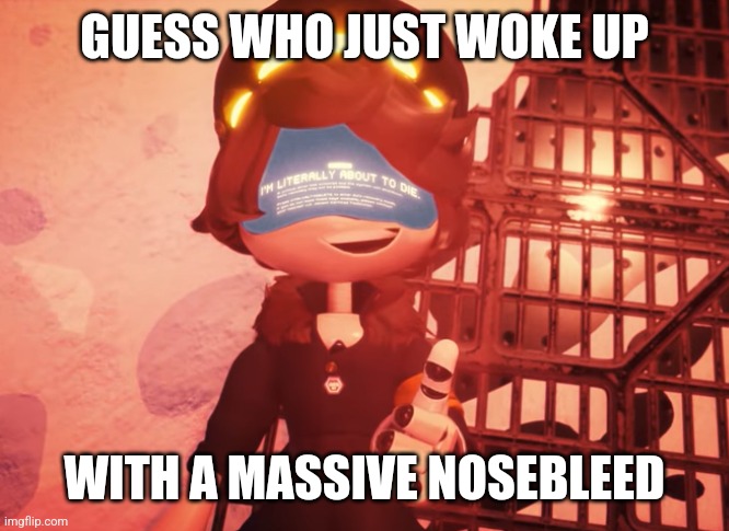 This is ridiculous (LaLa: you must have hit smth while ur asleep or your air that ur breathing isn’t semi-humid or cold) | GUESS WHO JUST WOKE UP; WITH A MASSIVE NOSEBLEED | image tagged in i am literally about to die,i just woke up at 1 and,bang,blood everywhere | made w/ Imgflip meme maker