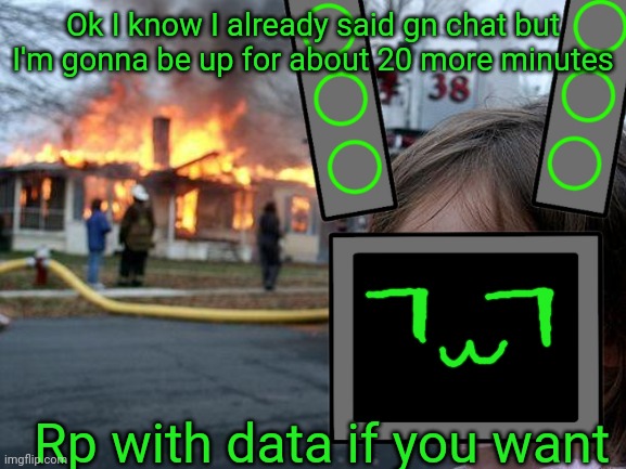 Disaster Data (no this isn't the RP prompt) | Ok I know I already said gn chat but I'm gonna be up for about 20 more minutes; Rp with data if you want | image tagged in memes,disaster girl | made w/ Imgflip meme maker