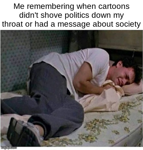 Crying to sleep | Me remembering when cartoons didn't shove politics down my throat or had a message about society | image tagged in crying to sleep | made w/ Imgflip meme maker