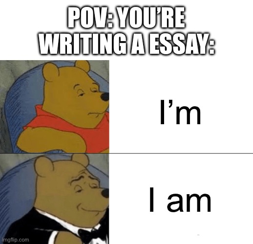 Just do it to half the words for variety and you will get a even higher grade ;) | POV: YOU’RE WRITING A ESSAY:; I’m; I am | image tagged in blank white template,memes,tuxedo winnie the pooh | made w/ Imgflip meme maker