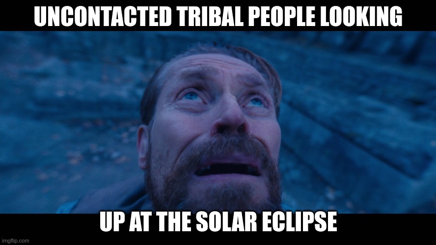 Solar Eclipse | UNCONTACTED TRIBAL PEOPLE LOOKING; UP AT THE SOLAR ECLIPSE | image tagged in willem dafoe looking up | made w/ Imgflip meme maker