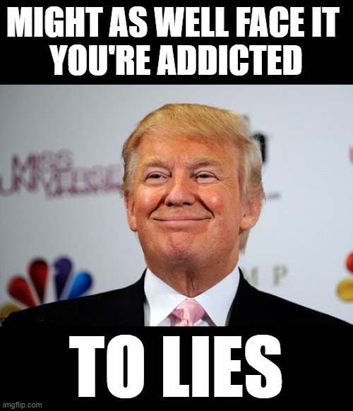 Donald Trump Approves | MIGHT AS WELL FACE IT 
YOU'RE ADDICTED; TO LIES | image tagged in donald trump approves,commie,fascist,dictator,putin cheers,change my mind | made w/ Imgflip meme maker