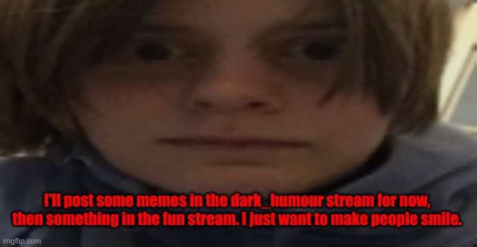 DarthSwede silly serious face | I'll post some memes in the dark_humour stream for now, then something in the fun stream. I just want to make people smile. | image tagged in darthswede silly serious face | made w/ Imgflip meme maker