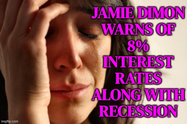Jamie Dimon Warns Of 8% Interest Rates Along With  Recession | JAMIE DIMON
WARNS OF
8%
INTEREST
RATES
ALONG WITH
RECESSION | image tagged in memes,first world problems,capitalism,bankers,because capitalism,economy | made w/ Imgflip meme maker