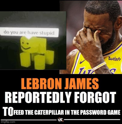 Lebron James Reportedly forgot to | FEED THE CATERPILLAR IN THE PASSWORD GAME | image tagged in lebron james reportedly forgot to | made w/ Imgflip meme maker