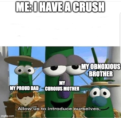 Never Fails | ME: I HAVE A CRUSH; MY OBNOXIOUS BROTHER; MY CUROIUS MOTHER; MY PROUD DAD | image tagged in allow us to introduce ourselves | made w/ Imgflip meme maker
