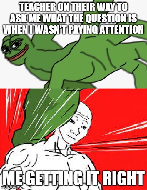 Pepe punch vs. Dodging Wojak | TEACHER ON THEIR WAY TO ASK ME WHAT THE QUESTION IS WHEN I WASN'T PAYING ATTENTION; ME GETTING IT RIGHT | image tagged in pepe punch vs dodging wojak | made w/ Imgflip meme maker