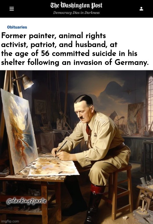 This world hates artists. Sed reacts only. | Former painter, animal rights activist, patriot, and husband, at the age of 56 committed suicide in his shelter following an invasion of Germany. @darking2jarlie | image tagged in washington post obituaries,hitler,adolf hitler | made w/ Imgflip meme maker