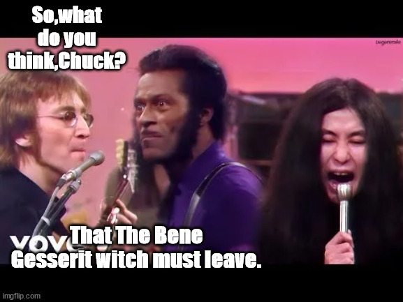 John Lennon and Chuck Berry talk about Yoko Ono | So,what do you think,Chuck? That The Bene Gesserit witch must leave. | image tagged in dune,john lennon,chuck berry | made w/ Imgflip meme maker