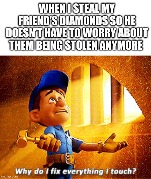 hehe | WHEN I STEAL MY FRIEND’S DIAMONDS SO HE DOESN’T HAVE TO WORRY ABOUT THEM BEING STOLEN ANYMORE | image tagged in why do i fix everything i touch,minecraft,friends,diamonds,stealing,gaming | made w/ Imgflip meme maker