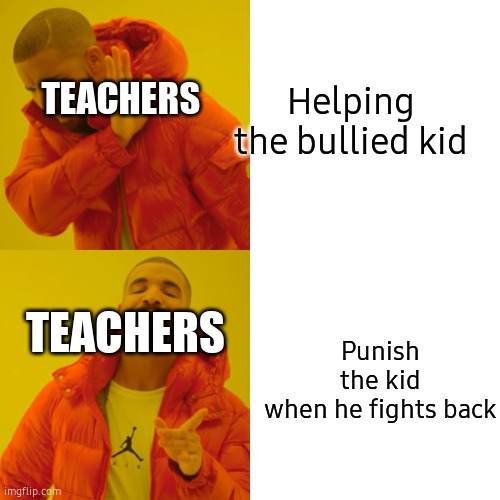 Drake Hotline Bling Meme | Helping the bullied kid; TEACHERS; Punish the kid when he fights back; TEACHERS | image tagged in memes,drake hotline bling | made w/ Imgflip meme maker