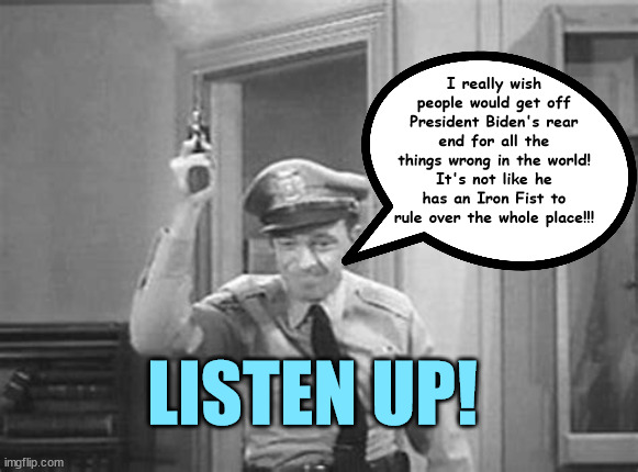 LISTEN UP | I really wish people would get off President Biden's rear end for all the things wrong in the world!
It's not like he has an Iron Fist to rule over the whole place!!! LISTEN UP! | image tagged in barney fife,iron joe biden,andy griffith,listen up,time to grow up,nazis lost  too | made w/ Imgflip meme maker
