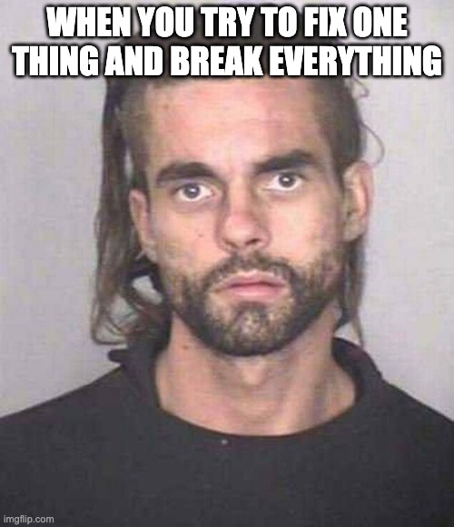 Tweaker Mugshot | WHEN YOU TRY TO FIX ONE THING AND BREAK EVERYTHING | image tagged in tweaker mugshot | made w/ Imgflip meme maker