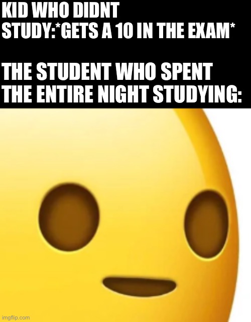 whot | KID WHO DIDNT STUDY:*GETS A 10 IN THE EXAM*; THE STUDENT WHO SPENT THE ENTIRE NIGHT STUDYING: | image tagged in whot | made w/ Imgflip meme maker