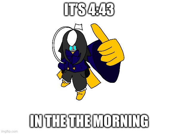 YIPPEE!!!!! | IT’S 4:43; IN THE THE MORNING | image tagged in e | made w/ Imgflip meme maker