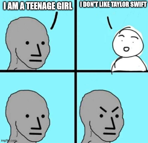 Angry npc wojak | I DON'T LIKE TAYLOR SWIFT; I AM A TEENAGE GIRL | image tagged in angry npc wojak,anti taylor swift,memes | made w/ Imgflip meme maker