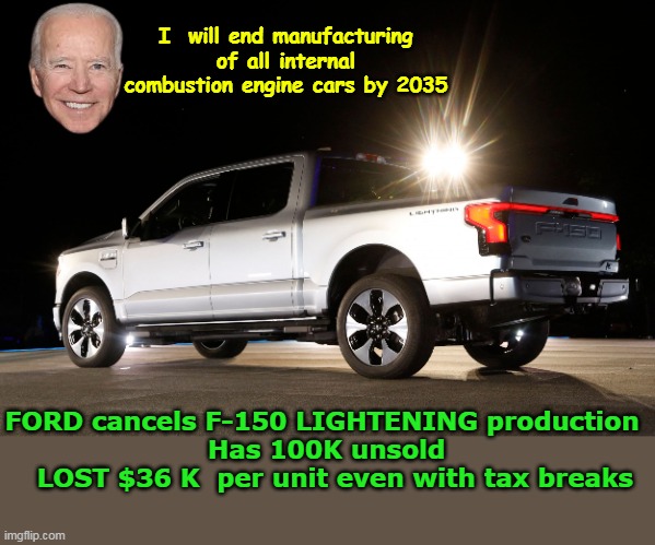 Joe's 100 % WRONG every time | I  will end manufacturing of all internal combustion engine cars by 2035; FORD cancels F-150 LIGHTENING production 
Has 100K unsold
  LOST $36 K  per unit even with tax breaks | image tagged in ford lightening pick up canceled meme | made w/ Imgflip meme maker