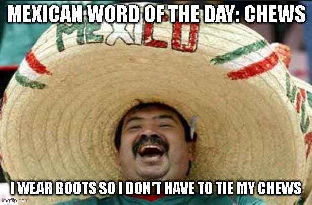 mexican word of the day | MEXICAN WORD OF THE DAY: CHEWS; I WEAR BOOTS SO I DON'T HAVE TO TIE MY CHEWS | image tagged in mexican word of the day,funny memes,lol so funny | made w/ Imgflip meme maker