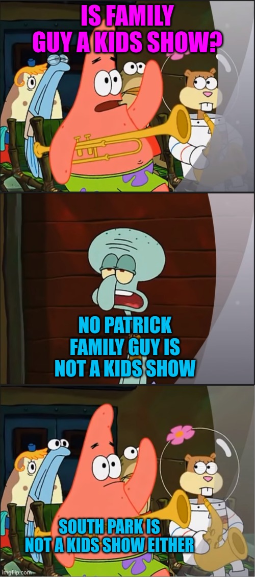 Just because a show is animated doesn't mean it's a kids showshow | IS FAMILY GUY A KIDS SHOW? NO PATRICK FAMILY GUY IS NOT A KIDS SHOW; SOUTH PARK IS NOT A KIDS SHOW EITHER | image tagged in patrick is mayonnaise an instrument,memes | made w/ Imgflip meme maker