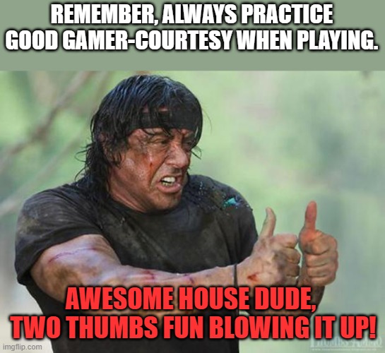 Just because it's violent, doesn't mean it can't be friendly! | REMEMBER, ALWAYS PRACTICE GOOD GAMER-COURTESY WHEN PLAYING. AWESOME HOUSE DUDE,  TWO THUMBS FUN BLOWING IT UP! | image tagged in thumbs up rambo,gamer courtesy,blowing up architecture | made w/ Imgflip meme maker