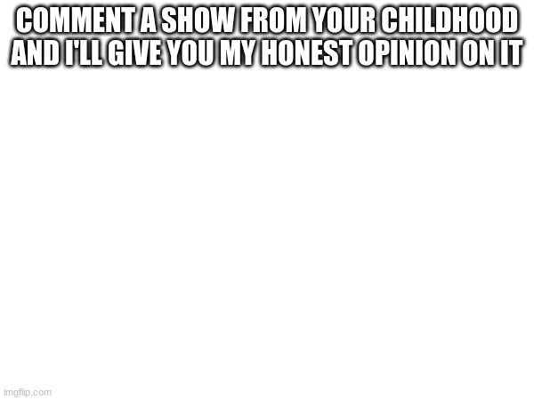 idk I'm out of ideas rn | COMMENT A SHOW FROM YOUR CHILDHOOD AND I'LL GIVE YOU MY HONEST OPINION ON IT | image tagged in idk | made w/ Imgflip meme maker