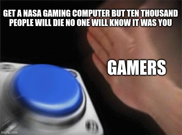 Blank Nut Button | GET A NASA GAMING COMPUTER BUT TEN THOUSAND PEOPLE WILL DIE NO ONE WILL KNOW IT WAS YOU; GAMERS | image tagged in memes,blank nut button | made w/ Imgflip meme maker