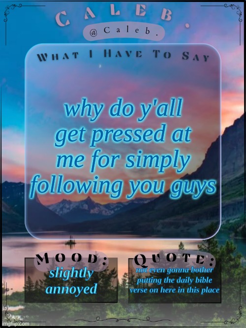 Caleb announcement template 2024 | why do y'all get pressed at me for simply following you guys; slightly annoyed; not even gonna bother putting the daily bible verse on here in this place | image tagged in caleb announcement template 2024 | made w/ Imgflip meme maker