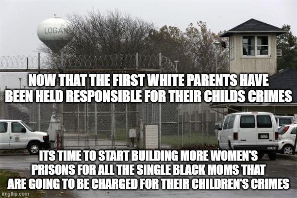 reparations | NOW THAT THE FIRST WHITE PARENTS HAVE BEEN HELD RESPONSIBLE FOR THEIR CHILDS CRIMES; ITS TIME TO START BUILDING MORE WOMEN'S PRISONS FOR ALL THE SINGLE BLACK MOMS THAT ARE GOING TO BE CHARGED FOR THEIR CHILDREN'S CRIMES | image tagged in equal rights,criminal,justice,equality,womens rights,bad parenting | made w/ Imgflip meme maker