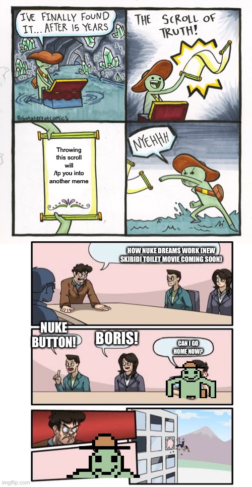 No. | Throwing this scroll will /tp you into another meme; HOW NUKE DREAMS WORK (NEW SKIBIDI TOILET MOVIE COMING SOON); NUKE BUTTON! BORIS! CAN I GO HOME NOW? | image tagged in memes,the scroll of truth | made w/ Imgflip meme maker