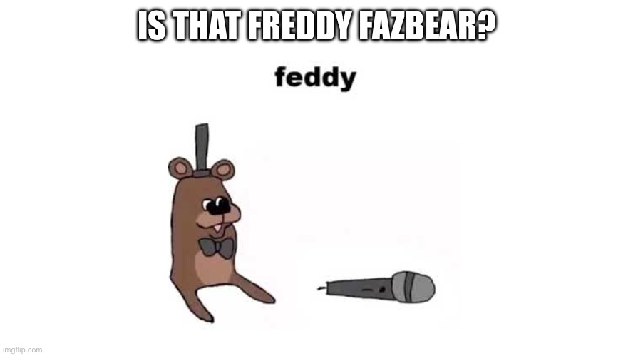 feddy | IS THAT FREDDY FAZBEAR? | image tagged in feddy | made w/ Imgflip meme maker