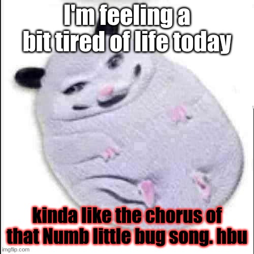 "Do you ever get a little bit tired of life, like you're not really happy but you don't wanna die." | I'm feeling a bit tired of life today; kinda like the chorus of that Numb little bug song. hbu | image tagged in shitpost possum | made w/ Imgflip meme maker