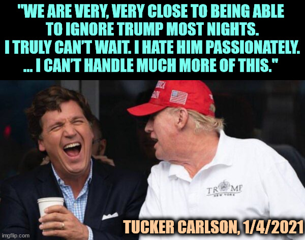 Tucker Carlson tells the truth, for once, but you're not supposed to hear it. | "WE ARE VERY, VERY CLOSE TO BEING ABLE 
TO IGNORE TRUMP MOST NIGHTS. I TRULY CAN’T WAIT. I HATE HIM PASSIONATELY. ... I CAN’T HANDLE MUCH MORE OF THIS."; TUCKER CARLSON, 1/4/2021 | image tagged in tucker carlson and his good friend donald trump both fired,tucker carlson,trump,hypocrisy,hate | made w/ Imgflip meme maker