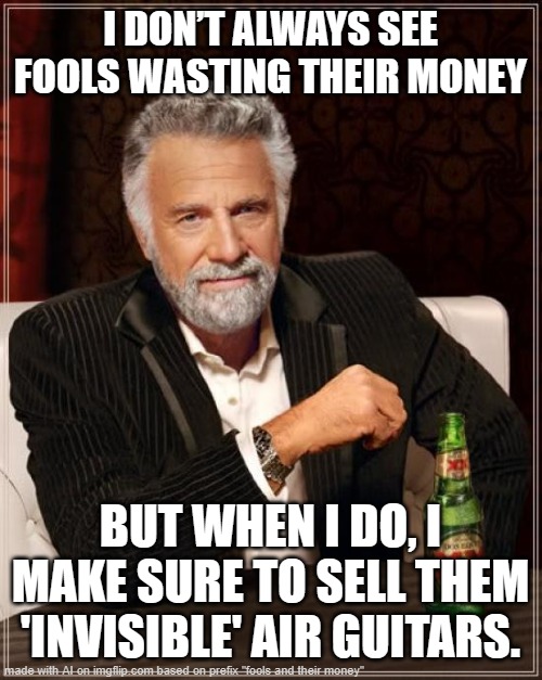 And I also sell collectible "Geodude rock pets". | I DON’T ALWAYS SEE FOOLS WASTING THEIR MONEY; BUT WHEN I DO, I MAKE SURE TO SELL THEM 'INVISIBLE' AIR GUITARS. | image tagged in memes,the most interesting man in the world,ai meme,fools and their money | made w/ Imgflip meme maker
