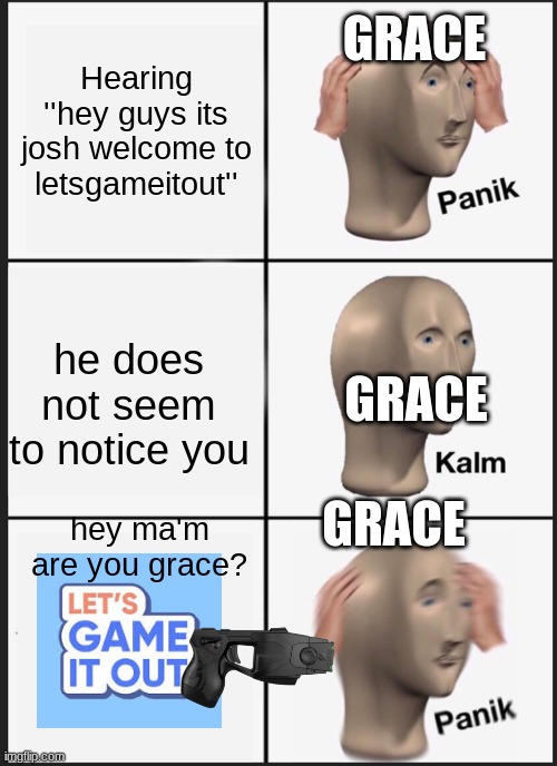 MHMMM | GRACE; Hearing ''hey guys its josh welcome to letsgameitout''; he does not seem to notice you; GRACE; GRACE; hey ma'm are you grace? | image tagged in memes,panik kalm panik,letsgameitout,funny,grace | made w/ Imgflip meme maker