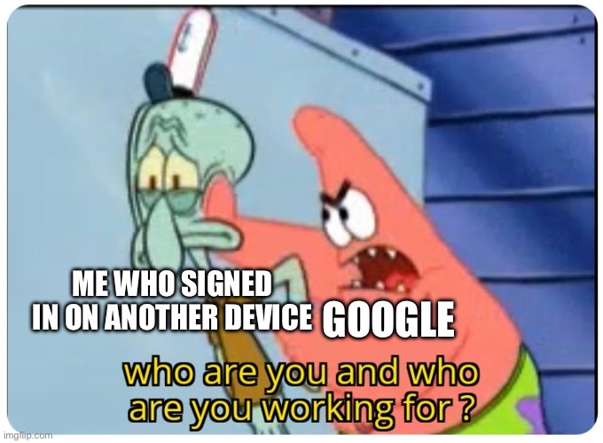 FR | ME WHO SIGNED IN ON ANOTHER DEVICE; GOOGLE | image tagged in who are you and who are you working for | made w/ Imgflip meme maker