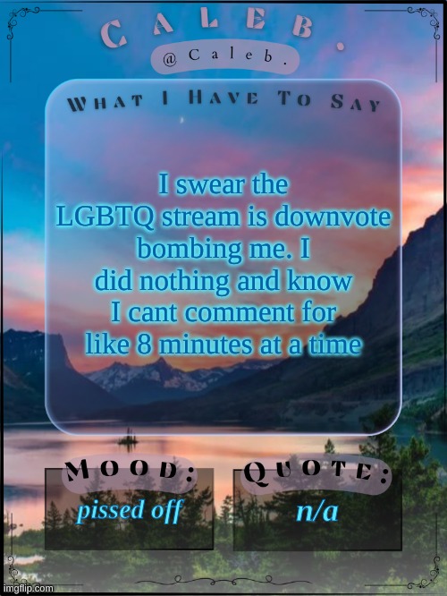 Caleb announcement template 2024 | I swear the LGBTQ stream is downvote bombing me. I did nothing and know I cant comment for like 8 minutes at a time; pissed off; n/a | image tagged in caleb announcement template 2024 | made w/ Imgflip meme maker