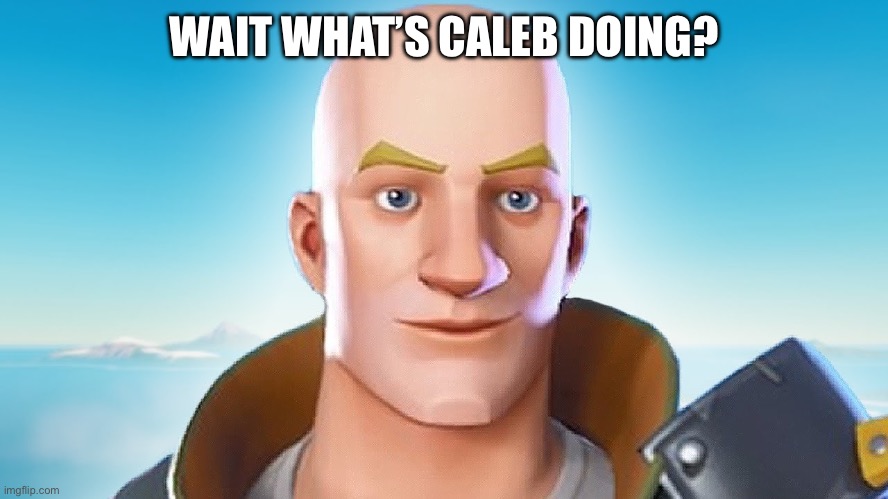 Bald fortnite guy | WAIT WHAT’S CALEB DOING? | image tagged in bald fortnite guy | made w/ Imgflip meme maker