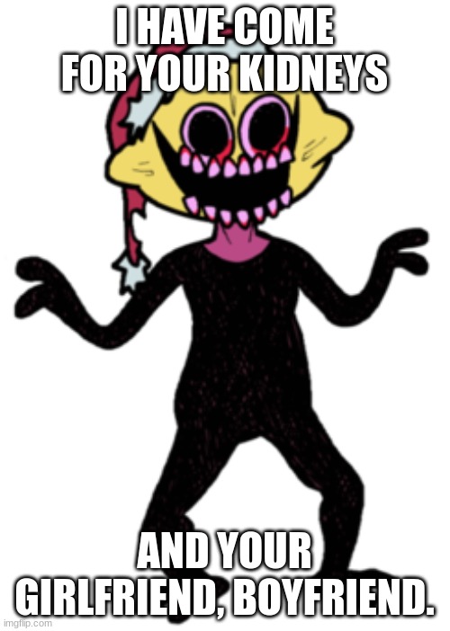 Week 5 Monster | I HAVE COME FOR YOUR KIDNEYS AND YOUR GIRLFRIEND, BOYFRIEND. | image tagged in week 5 monster | made w/ Imgflip meme maker