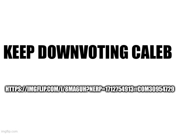 https://imgflip.com/i/8ma6uh?nerp=1712754913#com30954729 | KEEP DOWNVOTING CALEB; HTTPS://IMGFLIP.COM/I/8MA6UH?NERP=1712754913#COM30954729 | made w/ Imgflip meme maker