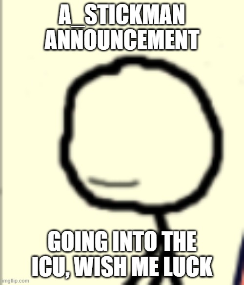A_STICKMAN ANNOUNCEMENT; GOING INTO THE ICU, WISH ME LUCK | made w/ Imgflip meme maker