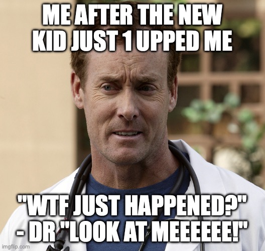 DR LOOK AT MEEEEE! | ME AFTER THE NEW KID JUST 1 UPPED ME; "WTF JUST HAPPENED?" - DR "LOOK AT MEEEEEE!" | image tagged in john c mcginley dr perry cox scrubs jpp | made w/ Imgflip meme maker